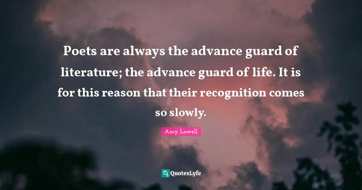 Poets are always the advance guard of literature; the advance guard of life. It is for this reason that their recognition comes so slowly.