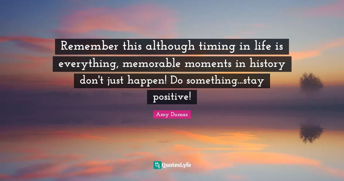 Stay Positive Quotes: "Remember this although timing in life is everything, memorable moments in history don't just happen! Do something...stay positive!"