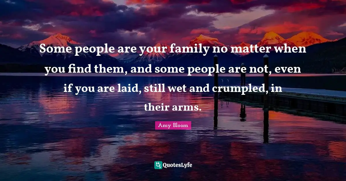 Amy Bloom Quotes: "Some people are your family no matter when you find them, and some people are not, even if you are laid, still wet and crumpled, in their arms."