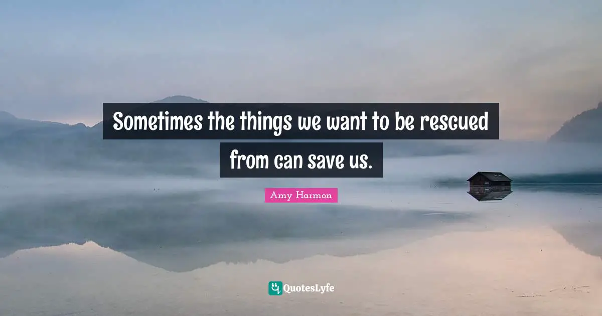 Sometimes the things we want to be rescued from can save us.