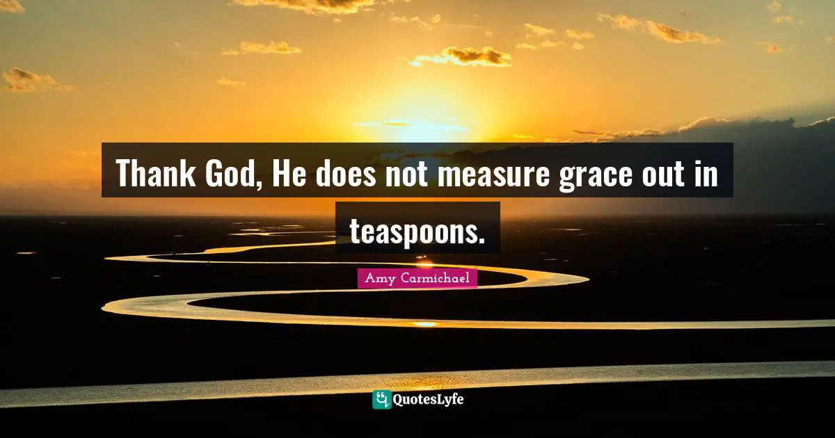 Amy Carmichael Quotes: "Thank God, He does not measure grace out in teaspoons."
