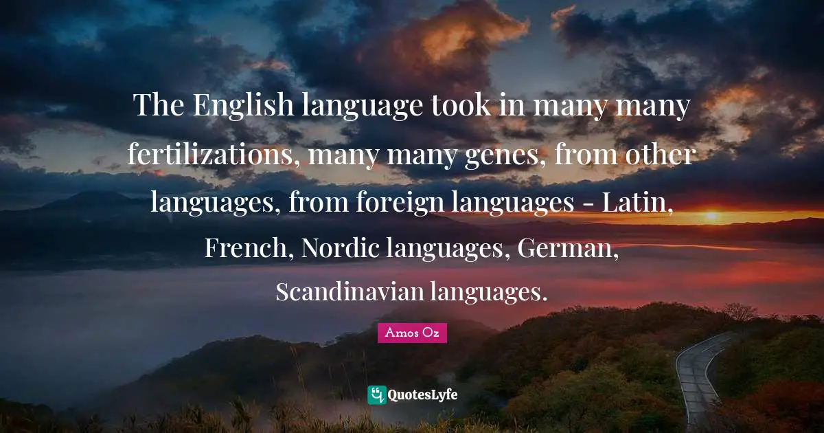 The English language took in many many fertilizations, many many genes, from other languages, from foreign languages - Latin, French, Nordic languages, German, Scandinavian languages.