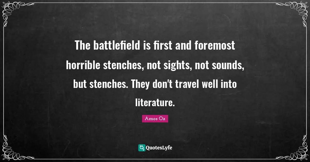 The battlefield is first and foremost horrible stenches, not sights, not sounds, but stenches. They don't travel well into literature.