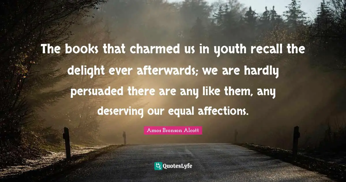 Amos Bronson Alcott Quotes: "The books that charmed us in youth recall the delight ever afterwards; we are hardly persuaded there are any like them, any deserving our equal affections."