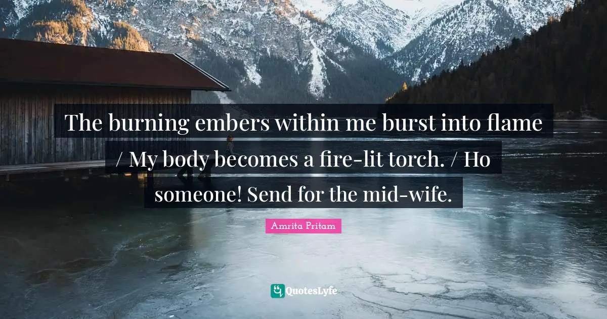 The burning embers within me burst into flame / My body becomes a fire-lit torch. / Ho someone! Send for the mid-wife.