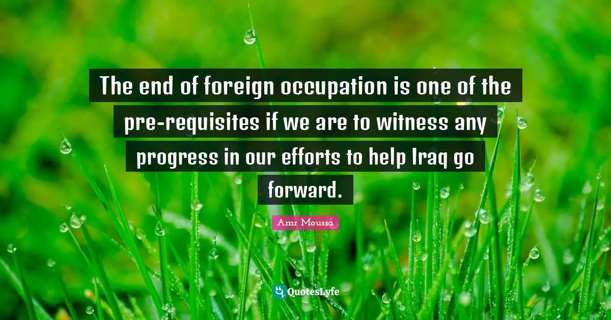 The end of foreign occupation is one of the pre-requisites if we are to witness any progress in our efforts to help Iraq go forward.