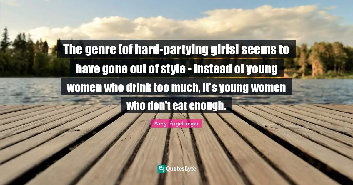 The genre [of hard-partying girls] seems to have gone out of style - instead of young women who drink too much, it's young women who don't eat enough.