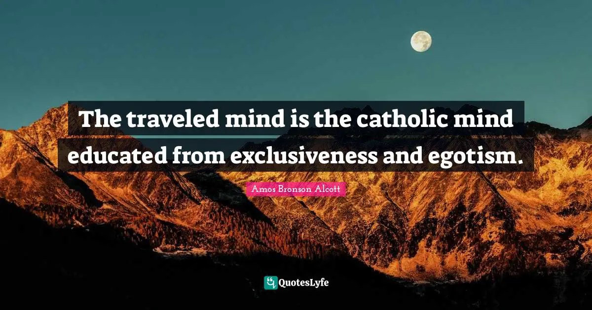 The traveled mind is the catholic mind educated from exclusiveness and egotism.