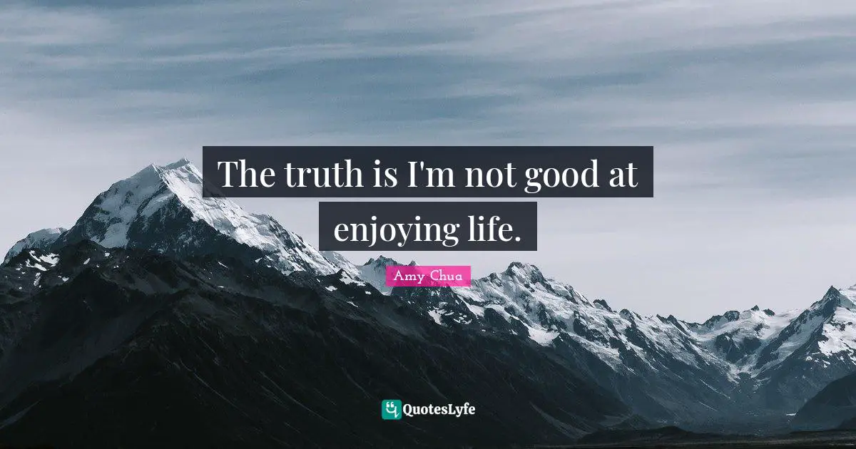 Amy Chua Quotes: "The truth is I'm not good at enjoying life."