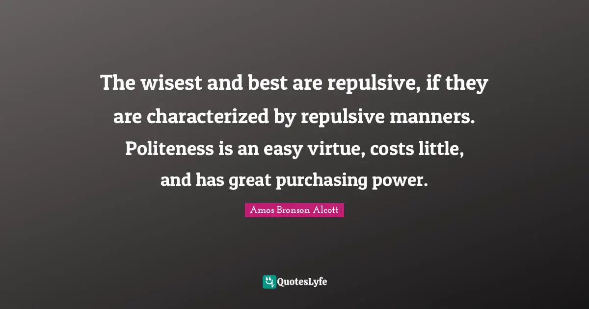 The wisest and best are repulsive, if they are characterized by repulsive manners. Politeness is an easy virtue, costs little, and has great purchasing power.