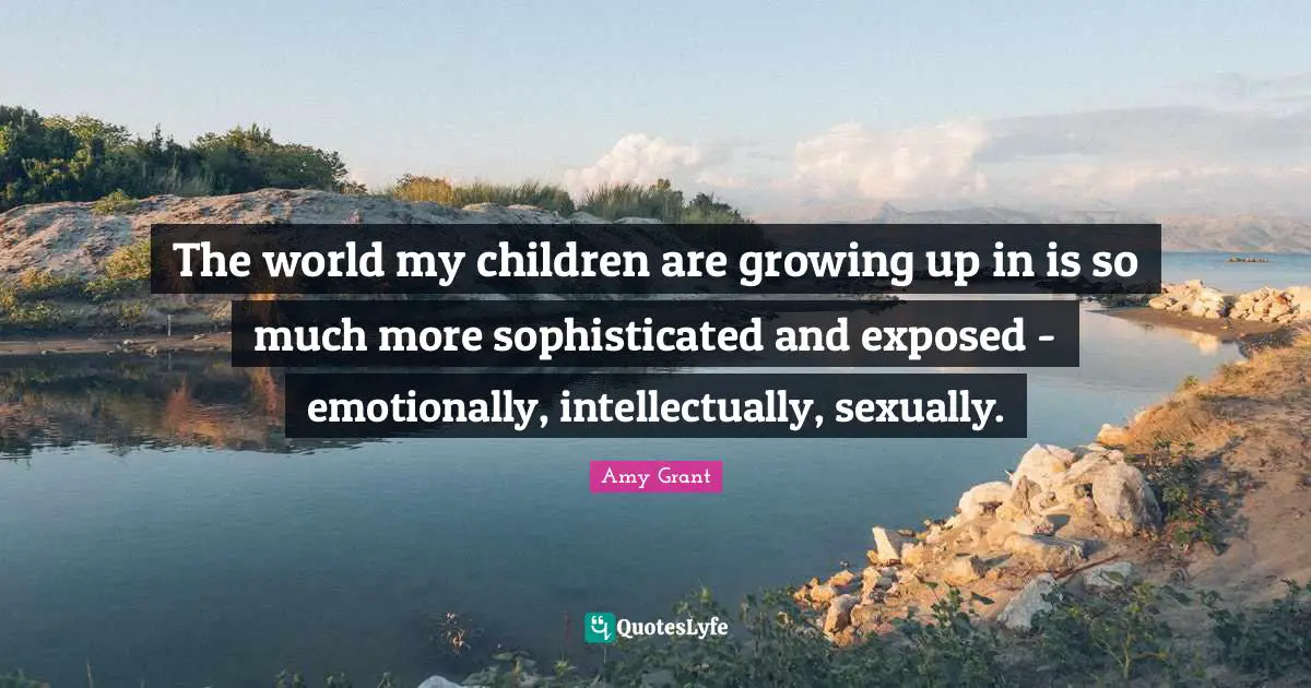 The world my children are growing up in is so much more sophisticated and exposed - emotionally, intellectually, sexually.