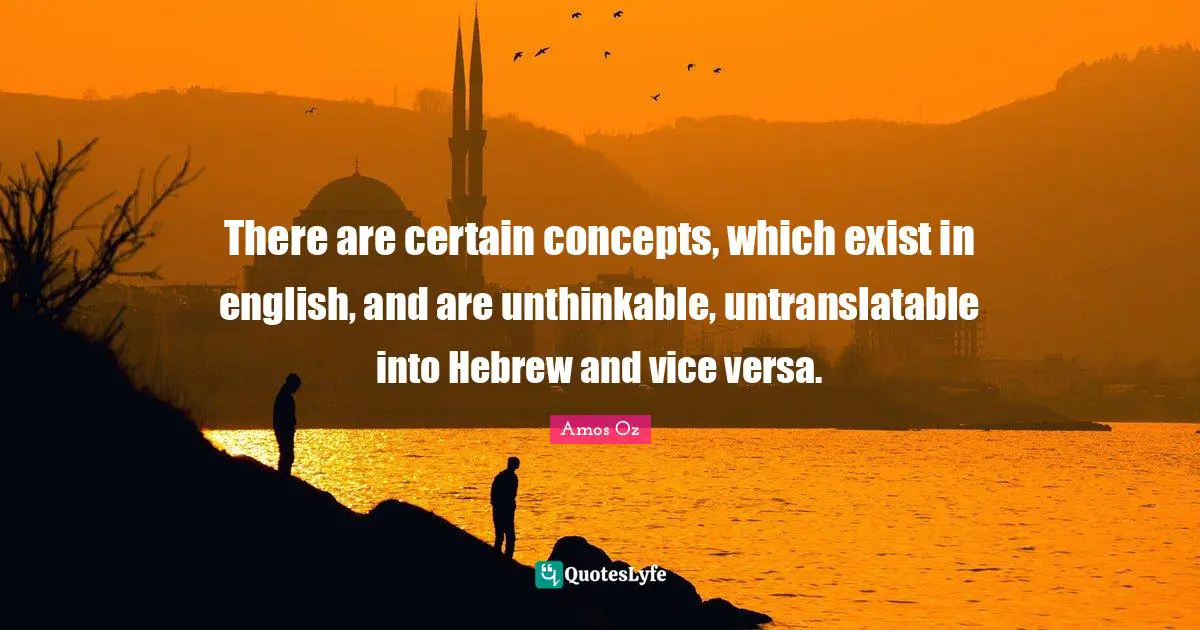 There are certain concepts, which exist in english, and are unthinkable, untranslatable into Hebrew and vice versa.
