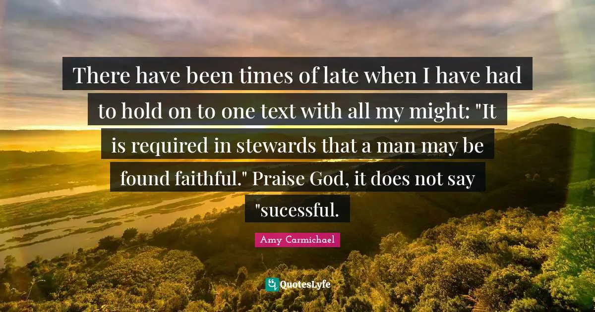 Praise Quotes: "There have been times of late when I have had to hold on to one text with all my might: "It is required in stewards that a man may be found faithful." Praise God, it does not say "sucessful."