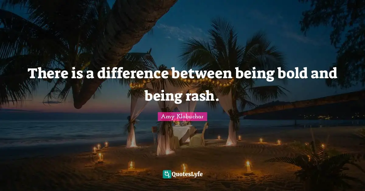 There is a difference between being bold and being rash.