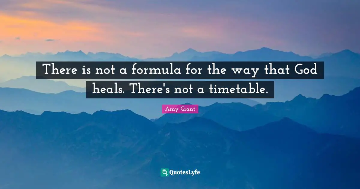 There is not a formula for the way that God heals. There's not a timetable.