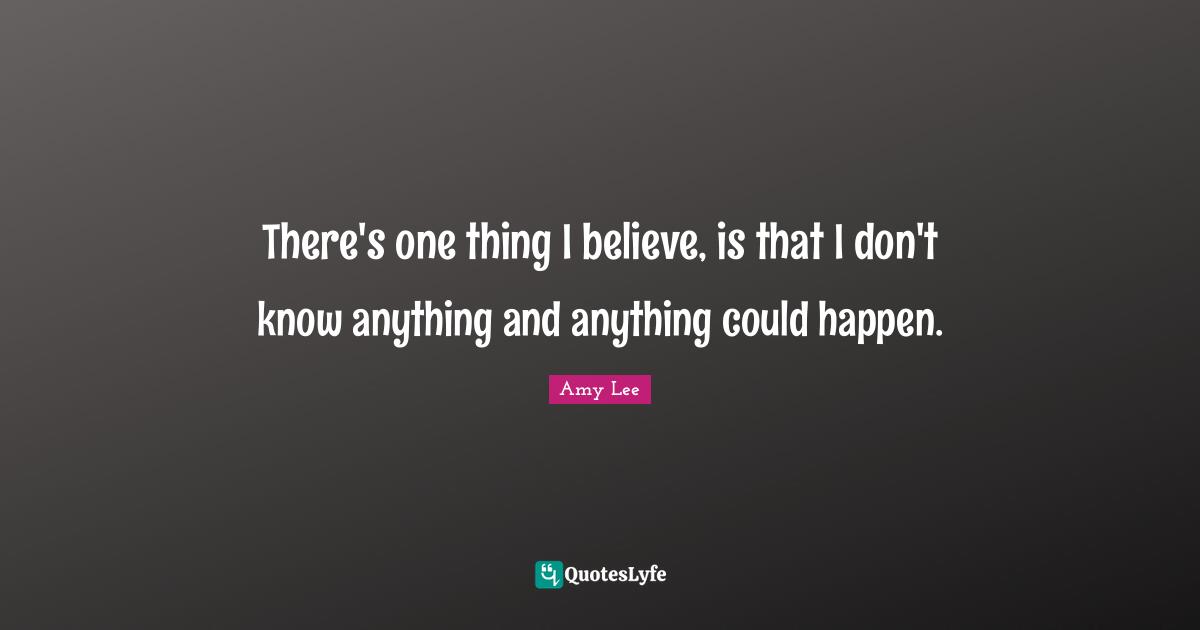 Amy Lee Quotes: "There's one thing I believe, is that I don't know anything and anything could happen."