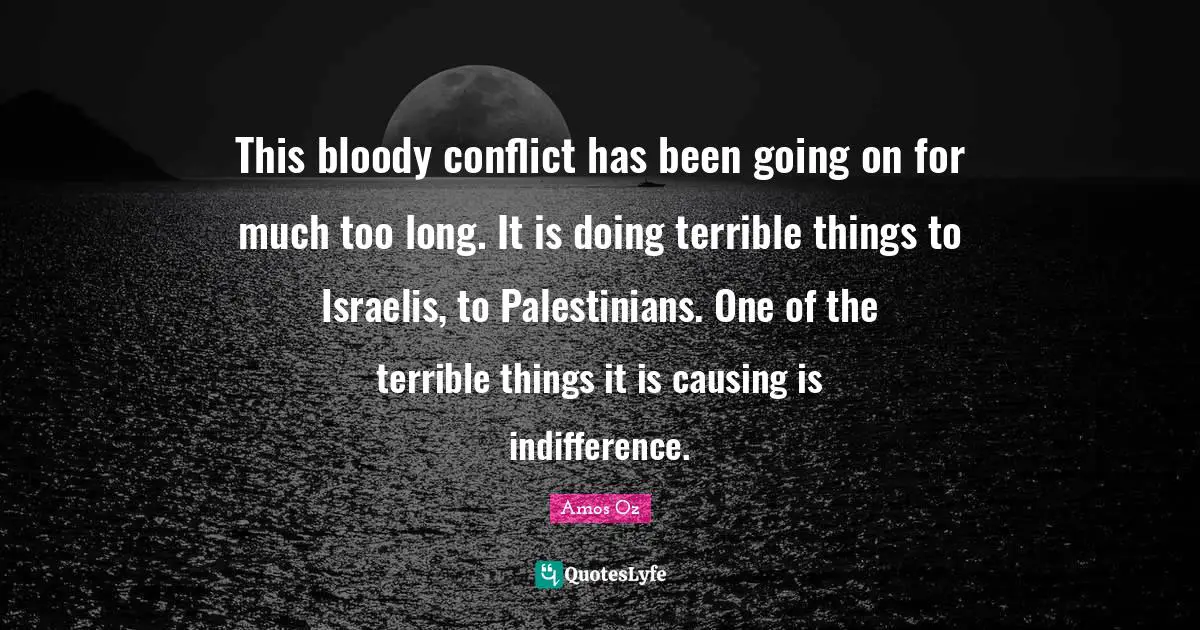 This bloody conflict has been going on for much too long. It is doing terrible things to Israelis, to Palestinians. One of the terrible things it is causing is indifference.
