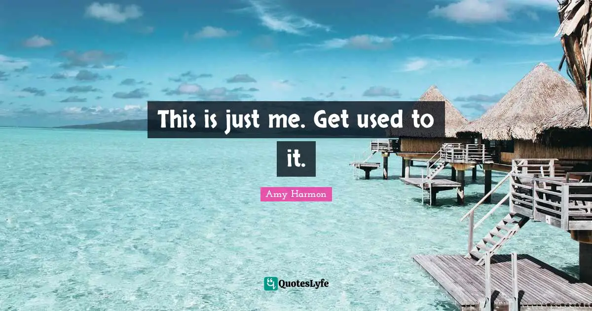 This is just me. Get used to it.