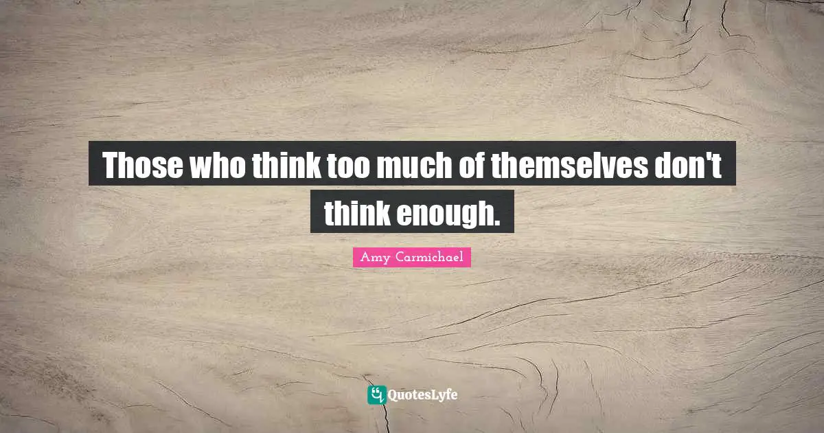 Amy Carmichael Quotes: "Those who think too much of themselves don't think enough."