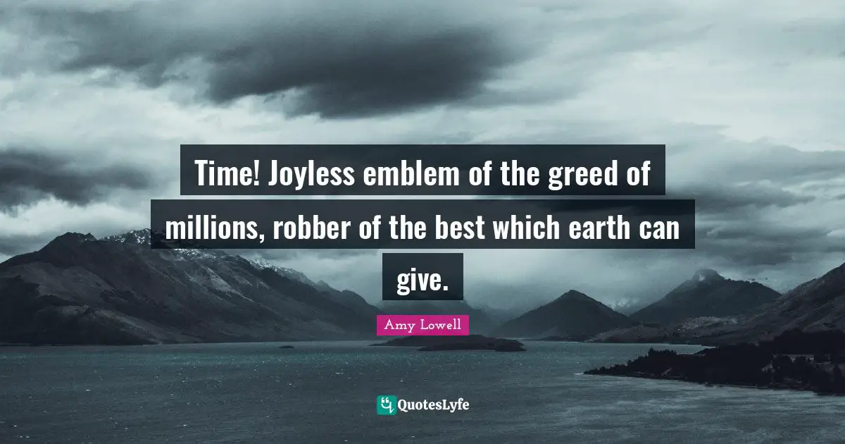 Time! Joyless emblem of the greed of millions, robber of the best which earth can give.