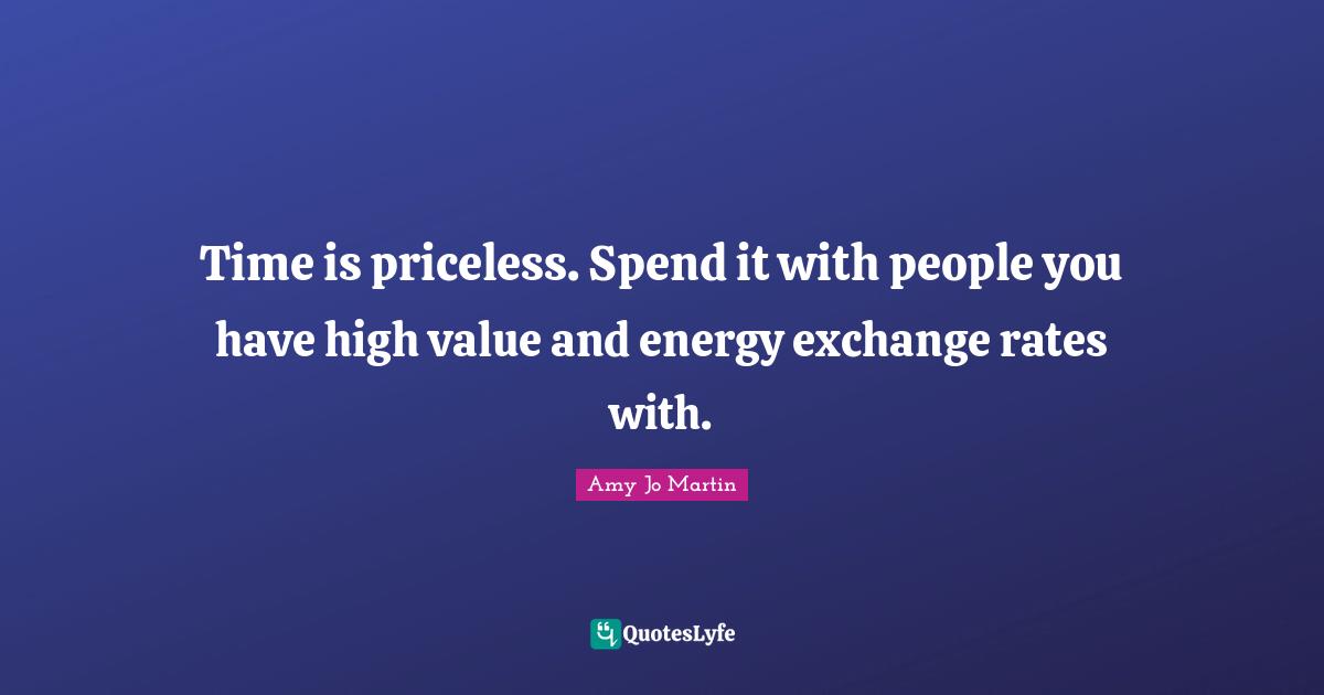 Time is priceless. Spend it with people you have high value and energy exchange rates with.