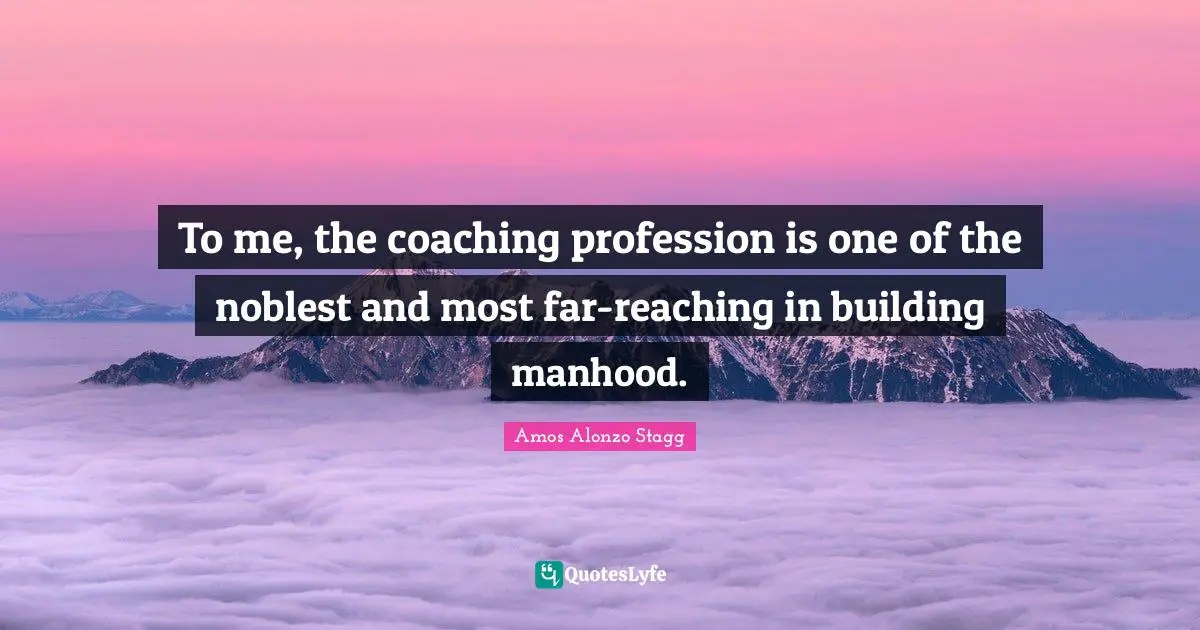 Manhood Quotes: "To me, the coaching profession is one of the noblest and most far-reaching in building manhood."
