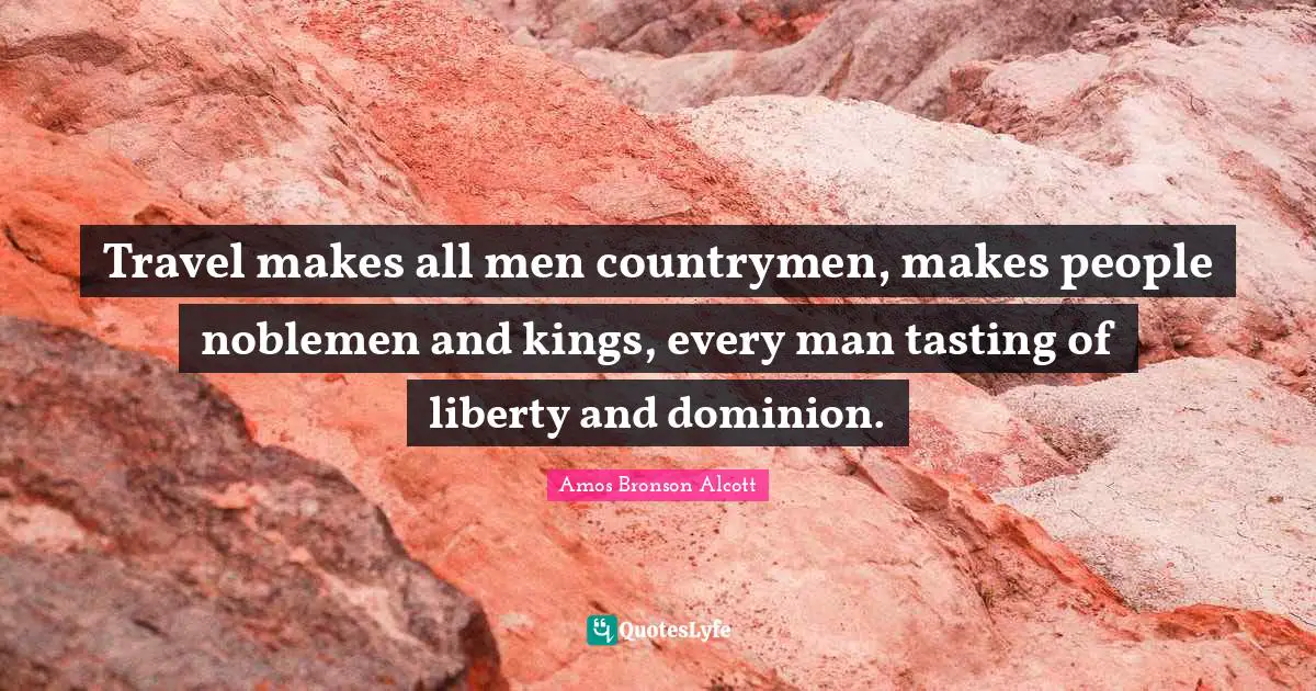 Travel makes all men countrymen, makes people noblemen and kings, every man tasting of liberty and dominion.