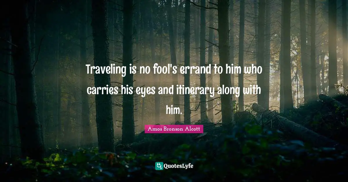 Traveling is no fool's errand to him who carries his eyes and itinerary along with him.
