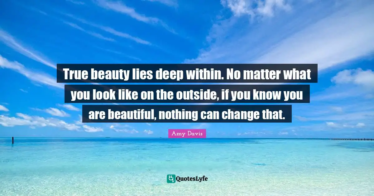 Deep Within Quotes: "True beauty lies deep within. No matter what you look like on the outside, if you know you are beautiful, nothing can change that."