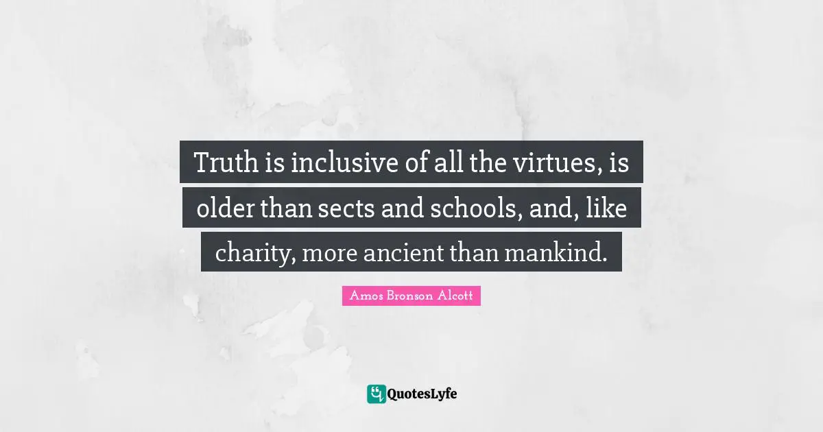 Truth is inclusive of all the virtues, is older than sects and schools, and, like charity, more ancient than mankind.