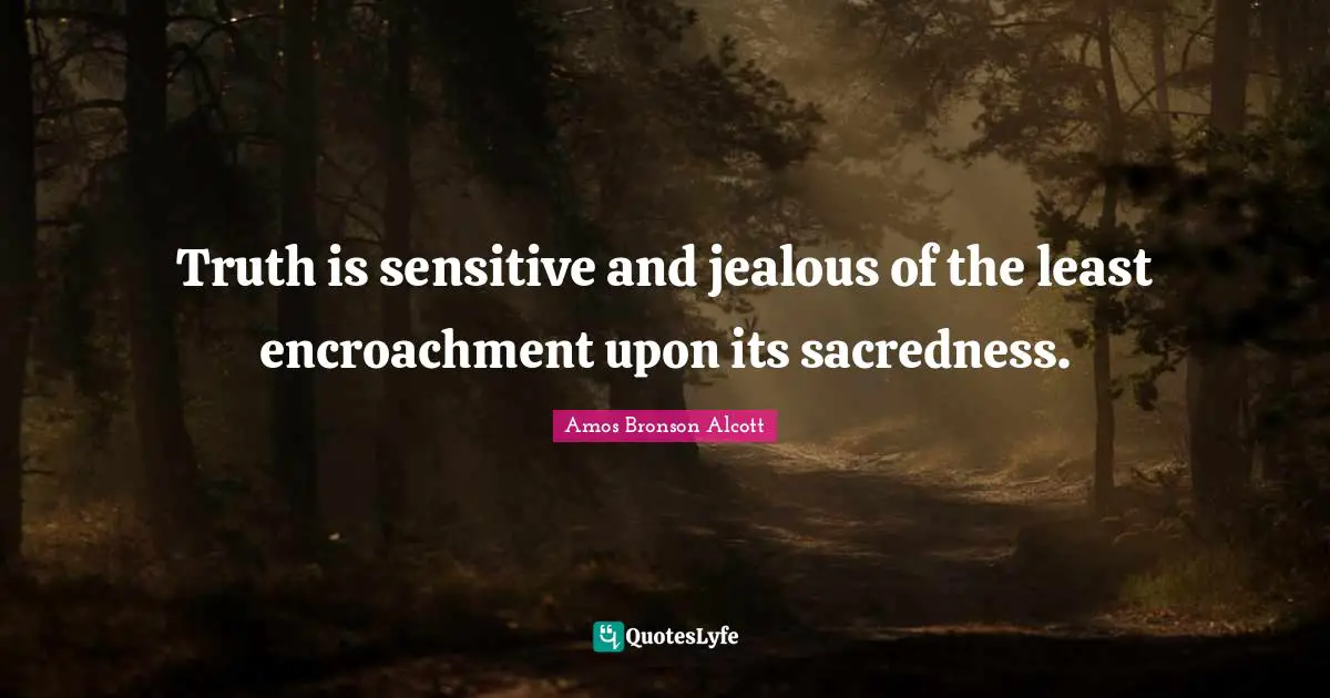Amos Bronson Alcott Quotes: "Truth is sensitive and jealous of the least encroachment upon its sacredness."