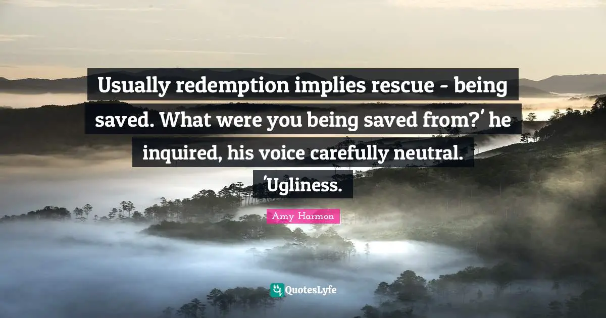 Usually redemption implies rescue - being saved. What were you being saved from?' he inquired, his voice carefully neutral. 'Ugliness.