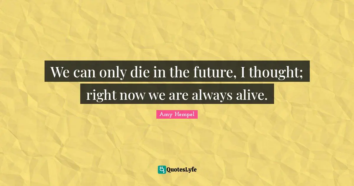 We can only die in the future, I thought; right now we are always alive.