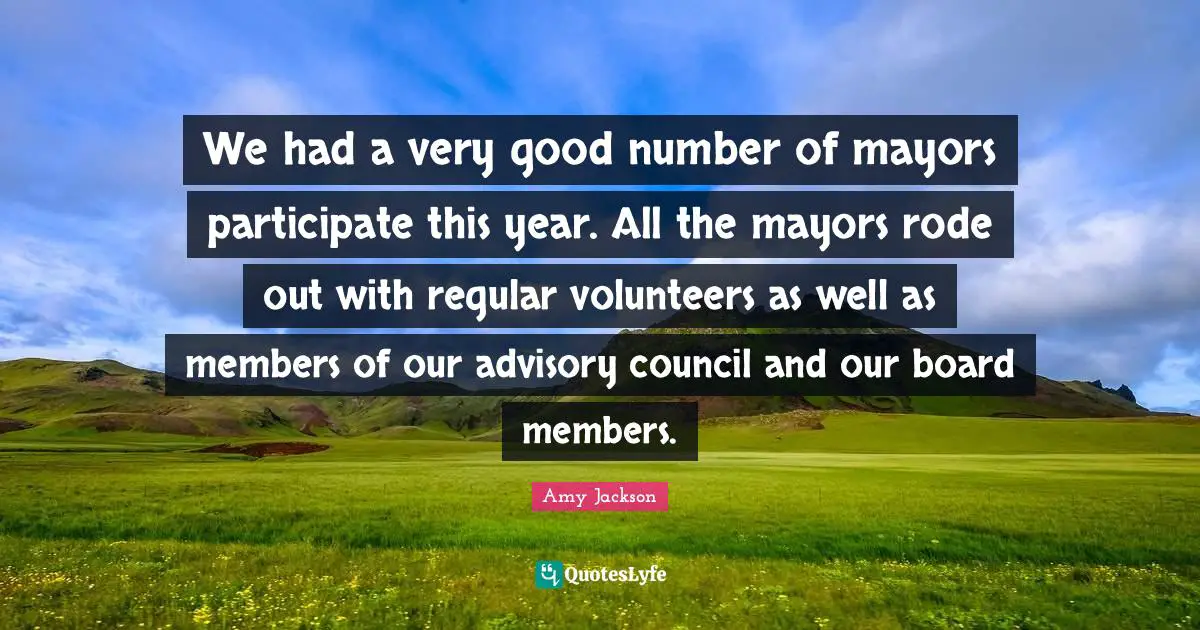 Amy Jackson Quotes: "We had a very good number of mayors participate this year. All the mayors rode out with regular volunteers as well as members of our advisory council and our board members."