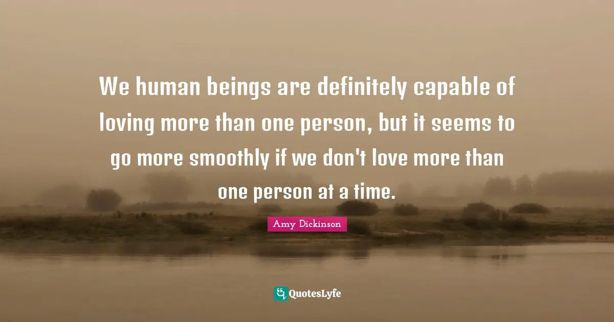 We human beings are definitely capable of loving more than one person, but it seems to go more smoothly if we don't love more than one person at a time.