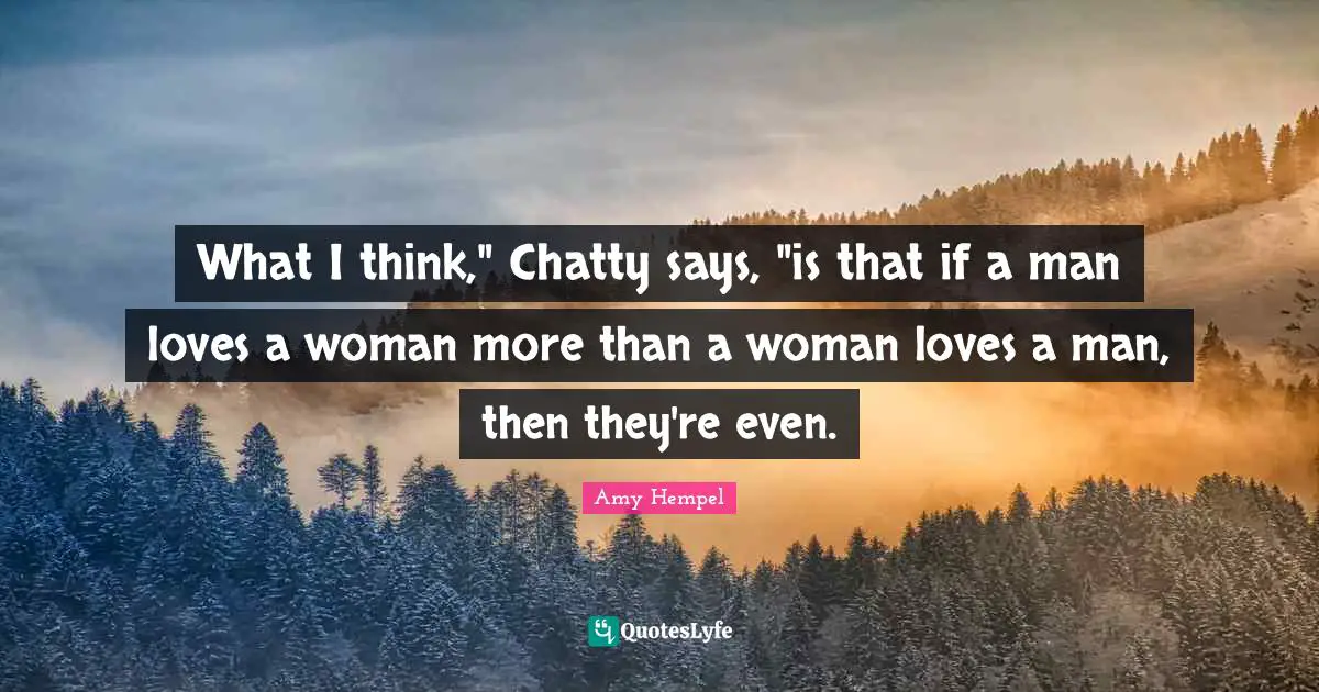 What I think," Chatty says, "is that if a man loves a woman more than a woman loves a man, then they're even.