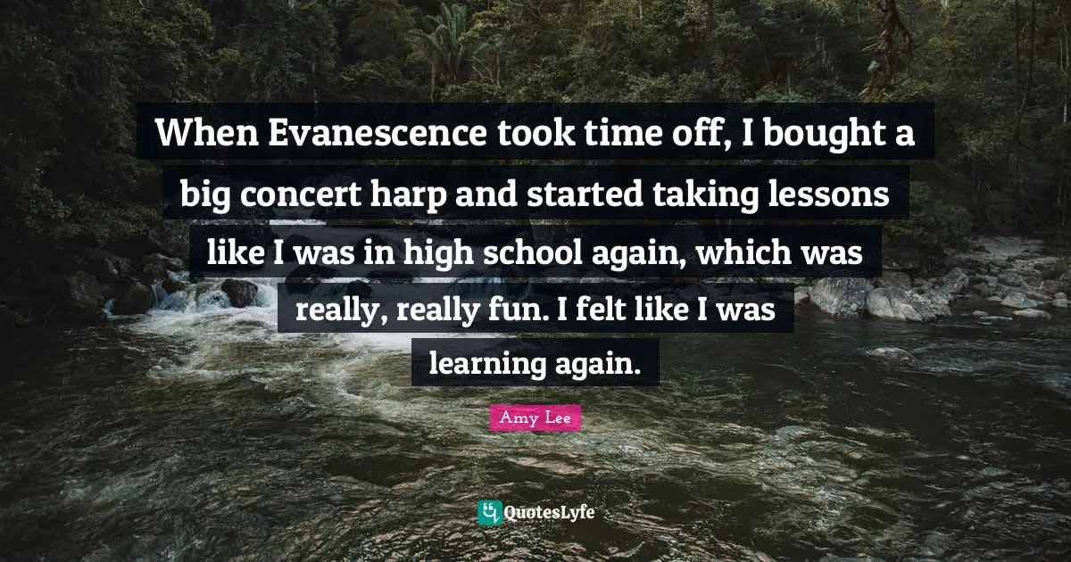 Amy Lee Quotes: "When Evanescence took time off, I bought a big concert harp and started taking lessons like I was in high school again, which was really, really fun. I felt like I was learning again."