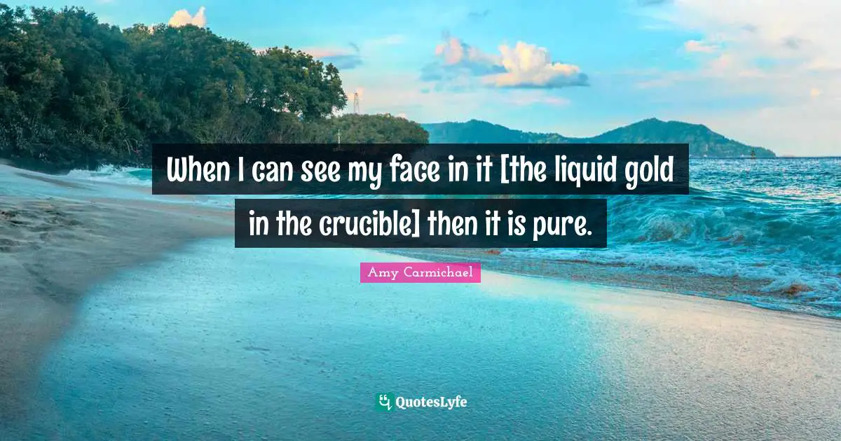 When I can see my face in it [the liquid gold in the crucible] then it is pure.