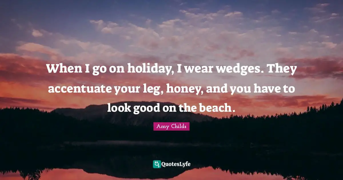 When I go on holiday, I wear wedges. They accentuate your leg, honey, and you have to look good on the beach.