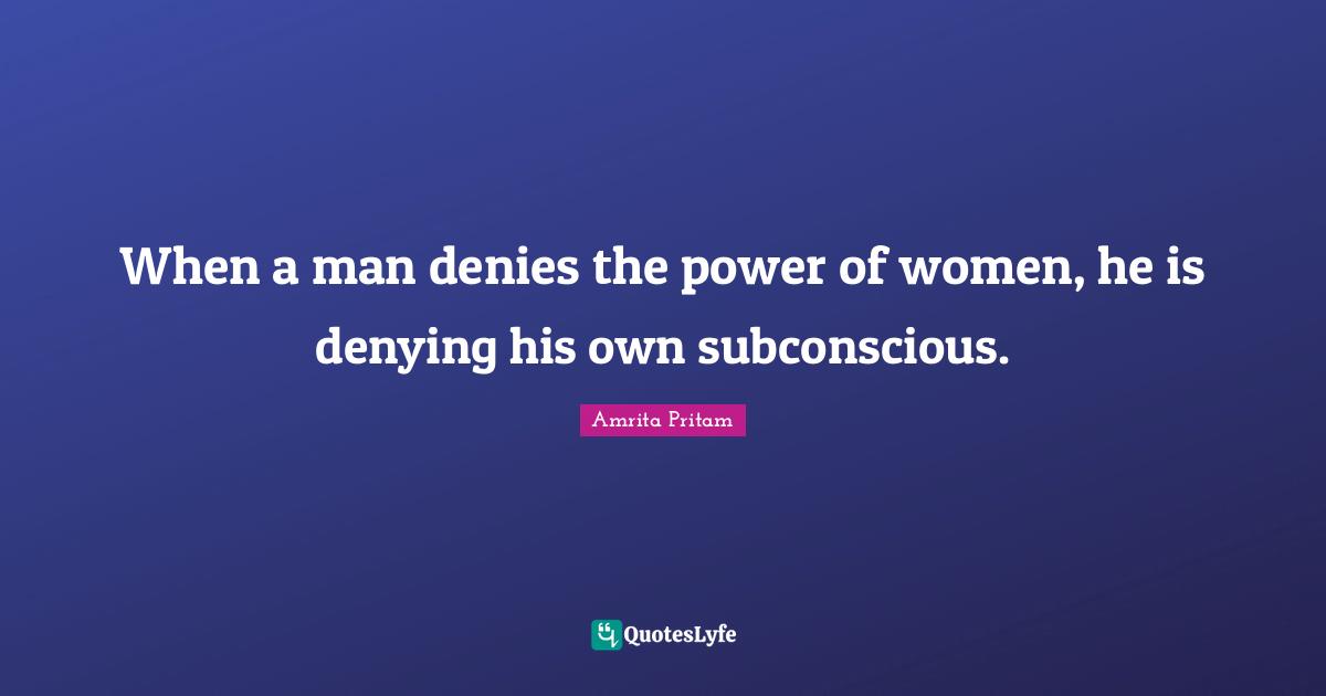 Amrita Pritam Quotes: When a man denies the power of women, he is denying his own subconscious.