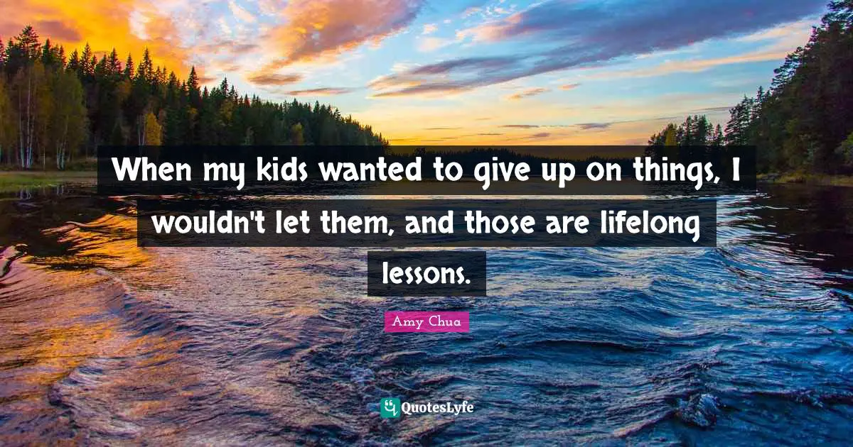 Amy Chua Quotes: "When my kids wanted to give up on things, I wouldn't let them, and those are lifelong lessons."
