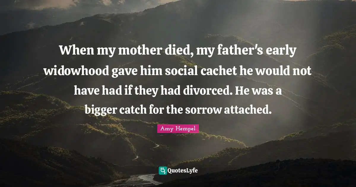 When my mother died, my father's early widowhood gave him social cachet he would not have had if they had divorced. He was a bigger catch for the sorrow attached.