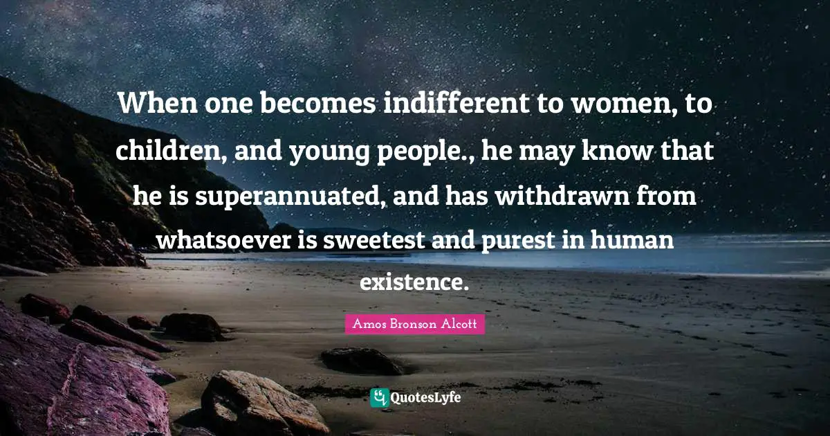 When one becomes indifferent to women, to children, and young people., he may know that he is superannuated, and has withdrawn from whatsoever is sweetest and purest in human existence.
