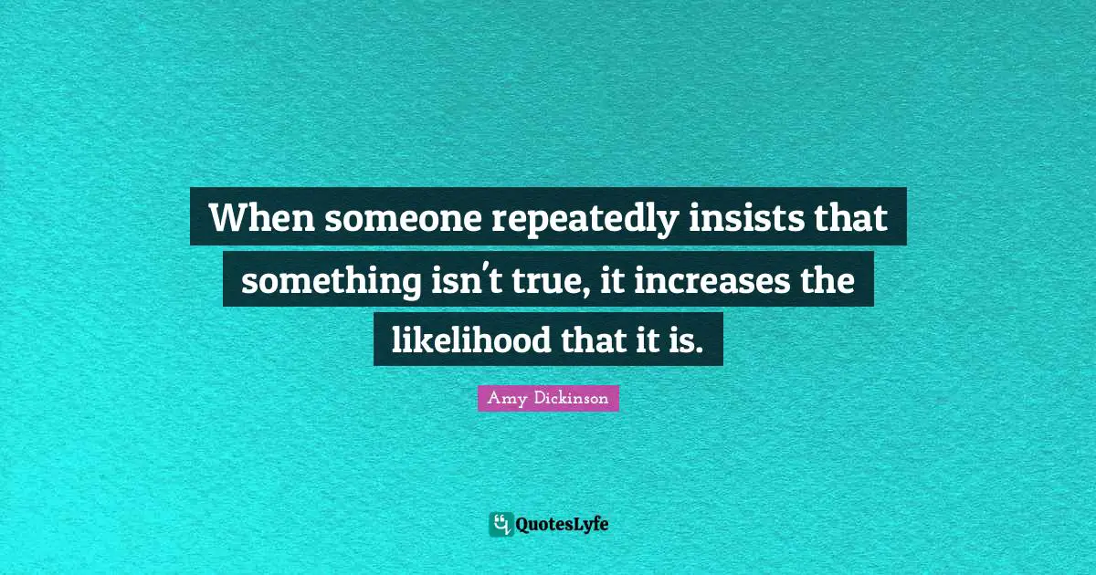 When someone repeatedly insists that something isn't true, it increases the likelihood that it is.