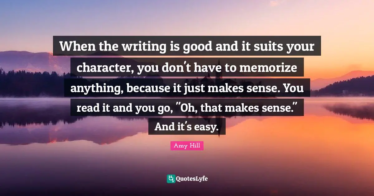 When the writing is good and it suits your character, you don't have to memorize anything, because it just makes sense. You read it and you go, "Oh, that makes sense." And it's easy.