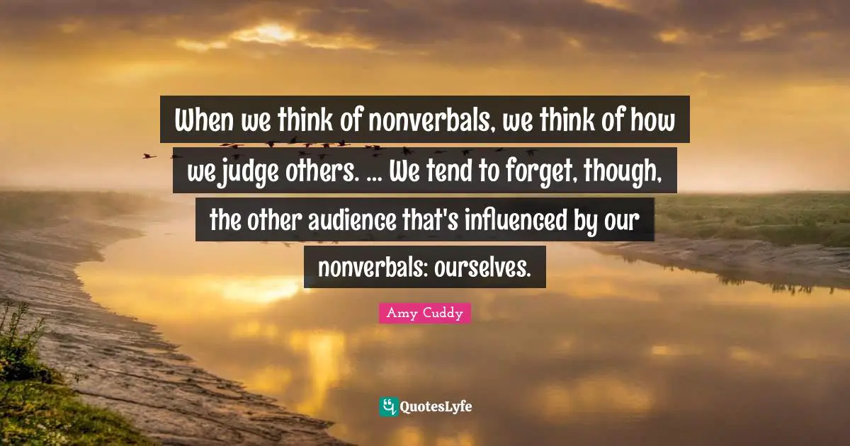 When we think of nonverbals, we think of how we judge others. … We tend to forget, though, the other audience that's influenced by our nonverbals: ourselves.