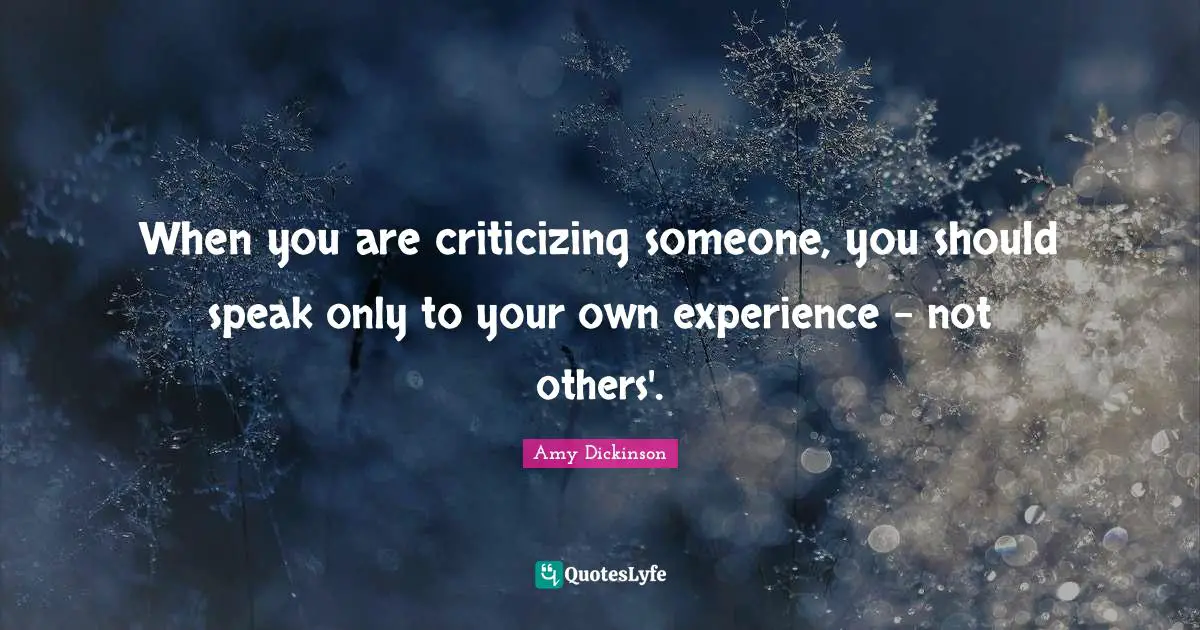 When you are criticizing someone, you should speak only to your own experience - not others'.
