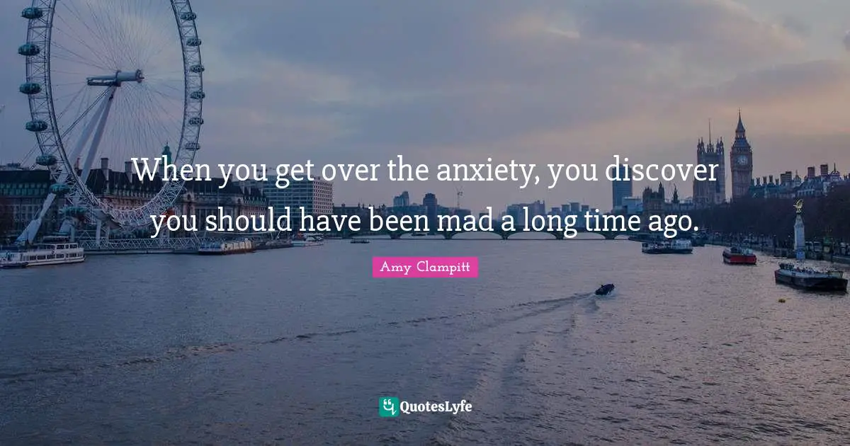When you get over the anxiety, you discover you should have been mad a long time ago.