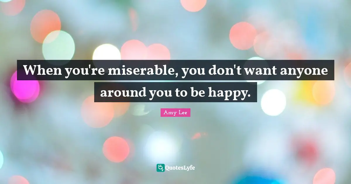 Amy Lee Quotes: "When you're miserable, you don't want anyone around you to be happy."