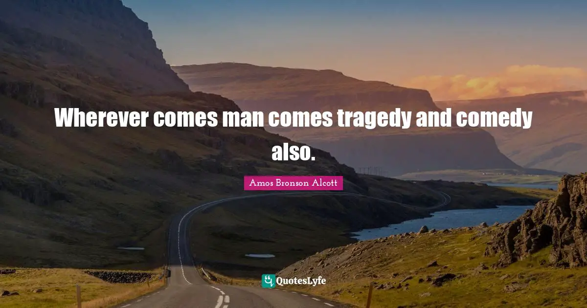 Amos Bronson Alcott Quotes: "Wherever comes man comes tragedy and comedy also."